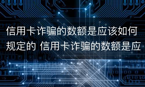 信用卡诈骗的数额是应该如何规定的 信用卡诈骗的数额是应该如何规定的额度