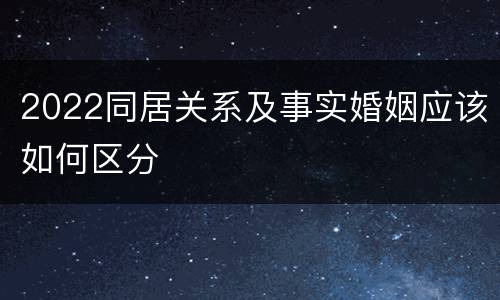 2022同居关系及事实婚姻应该如何区分