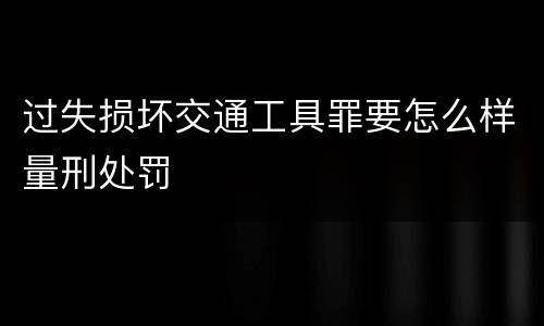 过失损坏交通工具罪要怎么样量刑处罚