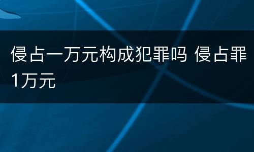 侵占一万元构成犯罪吗 侵占罪1万元