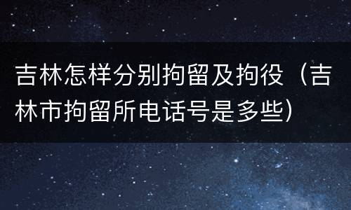 吉林怎样分别拘留及拘役（吉林市拘留所电话号是多些）