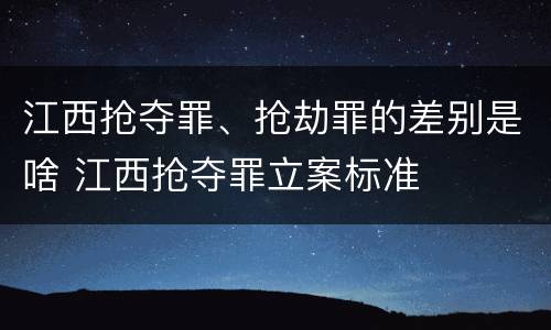 江西抢夺罪、抢劫罪的差别是啥 江西抢夺罪立案标准