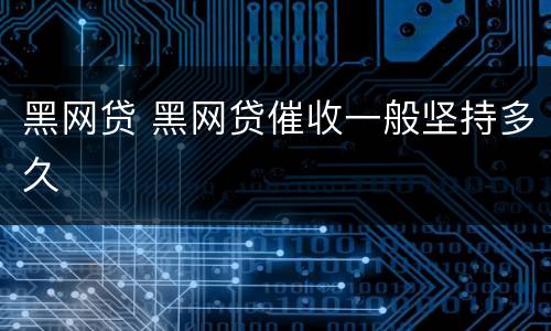 黑网贷 黑网贷催收一般坚持多久