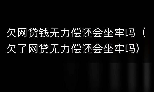 欠网贷钱无力偿还会坐牢吗(欠了网贷无力偿还会坐牢吗)