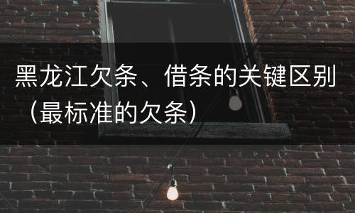 黑龙江欠条、借条的关键区别（最标准的欠条）