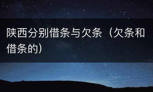 陕西分别借条与欠条（欠条和借条的）