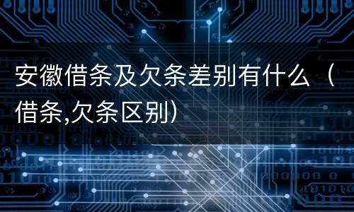 安徽借条及欠条差别有什么（借条,欠条区别）