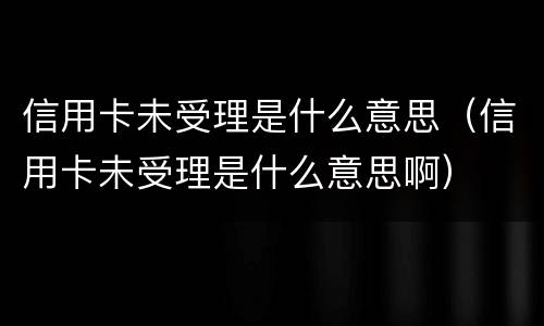 信用卡未受理是什么意思（信用卡未受理是什么意思啊）