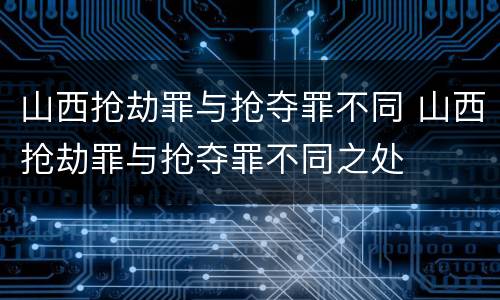 山西抢劫罪与抢夺罪不同 山西抢劫罪与抢夺罪不同之处