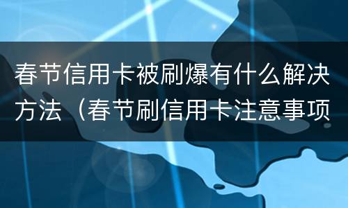 春节信用卡被刷爆有什么解决方法（春节刷信用卡注意事项）