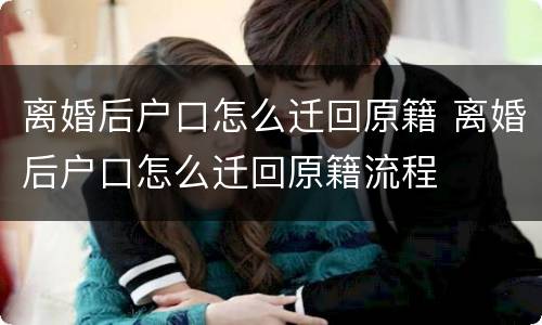 离婚后户口怎么迁回原籍 离婚后户口怎么迁回原籍流程