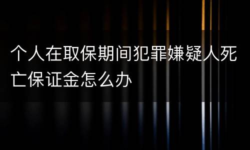 个人在取保期间犯罪嫌疑人死亡保证金怎么办