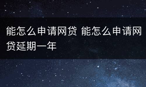 能怎么申请网贷 能怎么申请网贷延期一年