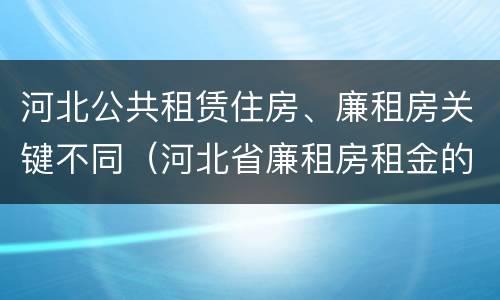 河北公共租赁住房、廉租房关键不同（河北省廉租房租金的收费标准）