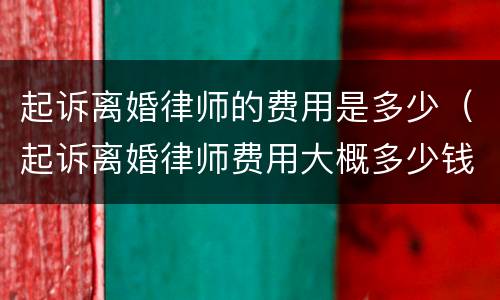 起诉离婚律师的费用是多少（起诉离婚律师费用大概多少钱）