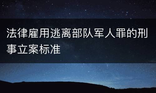法律雇用逃离部队军人罪的刑事立案标准
