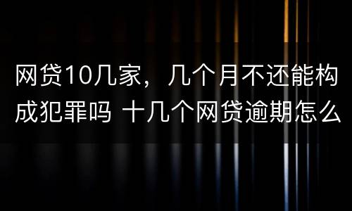 网贷10几家，几个月不还能构成犯罪吗 十几个网贷逾期怎么办