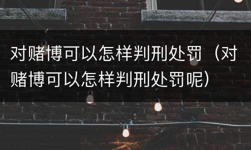 对赌博可以怎样判刑处罚（对赌博可以怎样判刑处罚呢）