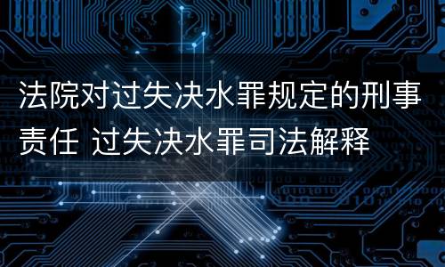 法院对过失决水罪规定的刑事责任 过失决水罪司法解释