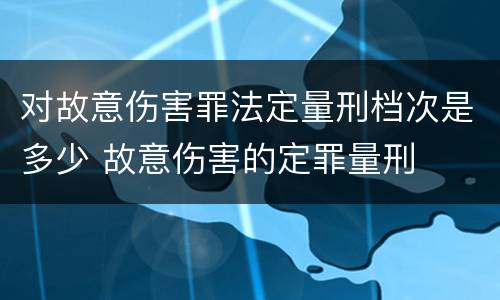 对故意伤害罪法定量刑档次是多少 故意伤害的定罪量刑