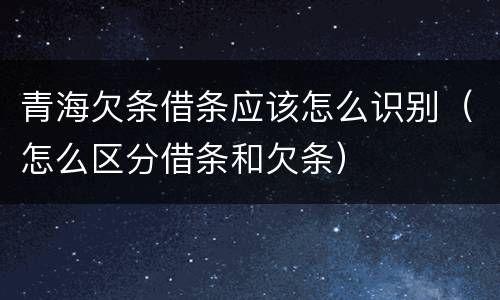 青海欠条借条应该怎么识别（怎么区分借条和欠条）