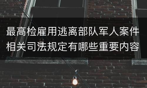 最高检雇用逃离部队军人案件相关司法规定有哪些重要内容
