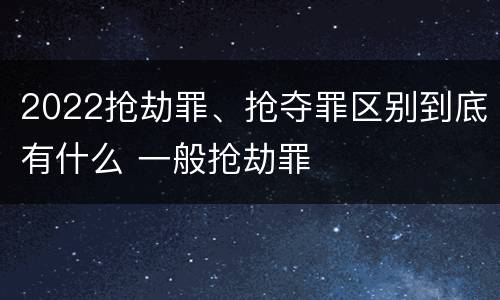 2022抢劫罪、抢夺罪区别到底有什么 一般抢劫罪