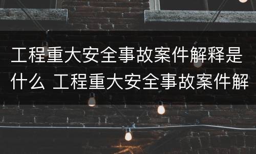 工程重大安全事故案件解释是什么 工程重大安全事故案件解释是什么内容