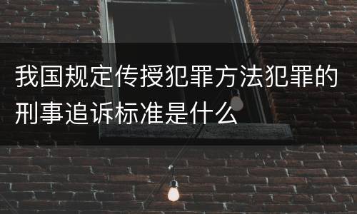 我国规定传授犯罪方法犯罪的刑事追诉标准是什么