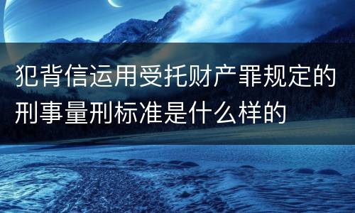 犯背信运用受托财产罪规定的刑事量刑标准是什么样的