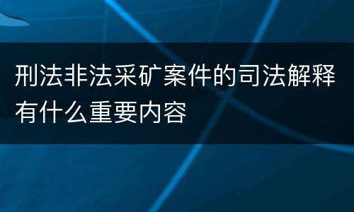 刑法非法采矿案件的司法解释有什么重要内容
