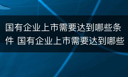 国有企业上市需要达到哪些条件 国有企业上市需要达到哪些条件才能上市