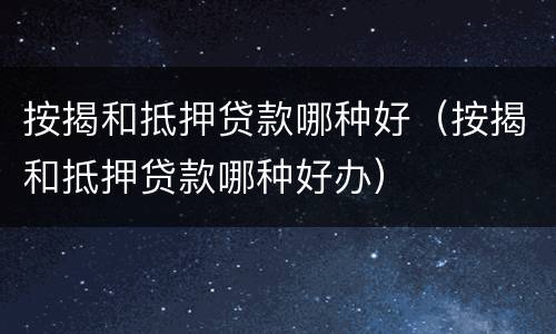 按揭和抵押贷款哪种好（按揭和抵押贷款哪种好办）
