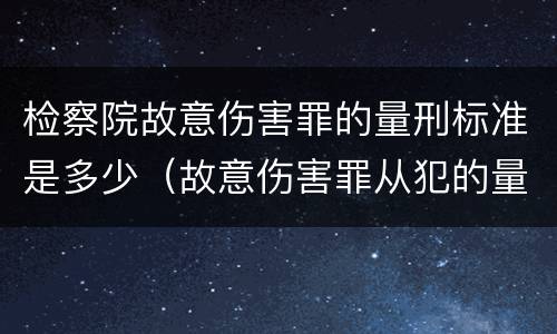检察院故意伤害罪的量刑标准是多少（故意伤害罪从犯的量刑标准）