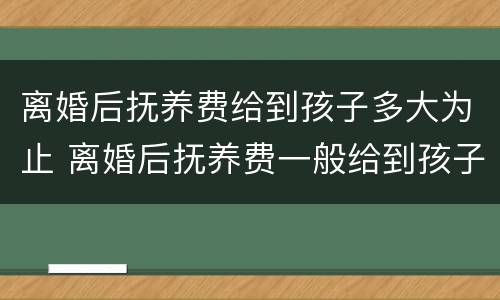 离婚后抚养费给到孩子多大为止 离婚后抚养费一般给到孩子多大