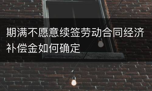 期满不愿意续签劳动合同经济补偿金如何确定