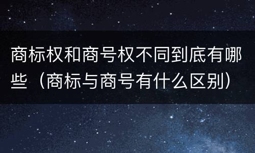 商标权和商号权不同到底有哪些（商标与商号有什么区别）