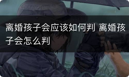 离婚孩子会应该如何判 离婚孩子会怎么判