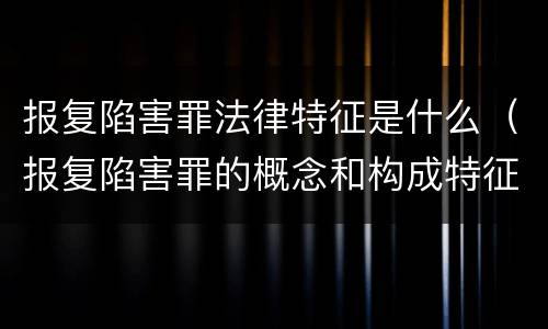 报复陷害罪法律特征是什么（报复陷害罪的概念和构成特征）