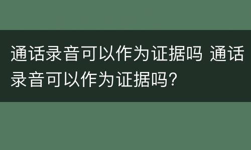 通话录音可以作为证据吗 通话录音可以作为证据吗?
