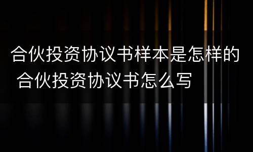 合伙投资协议书样本是怎样的 合伙投资协议书怎么写