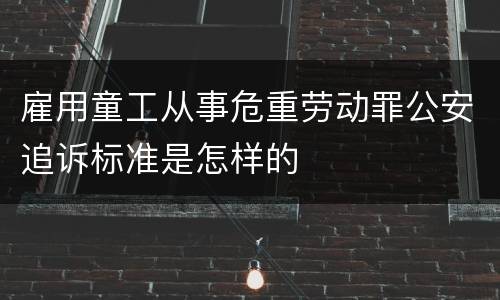 雇用童工从事危重劳动罪公安追诉标准是怎样的