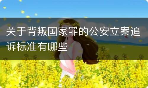 关于背叛国家罪的公安立案追诉标准有哪些