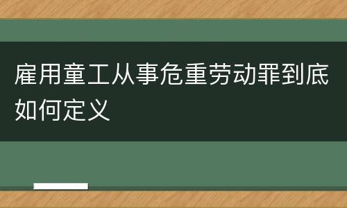 雇用童工从事危重劳动罪到底如何定义