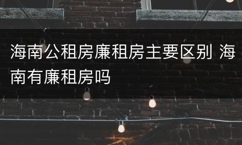 海南公租房廉租房主要区别 海南有廉租房吗
