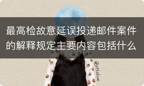 最高检故意延误投递邮件案件的解释规定主要内容包括什么