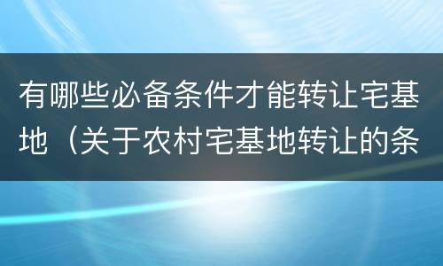 有哪些必备条件才能转让宅基地（关于农村宅基地转让的条件）