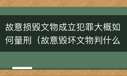 故意损毁文物成立犯罪大概如何量刑（故意毁坏文物判什么罪）