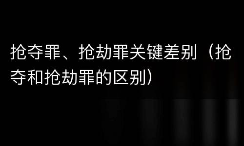 抢夺罪、抢劫罪关键差别（抢夺和抢劫罪的区别）