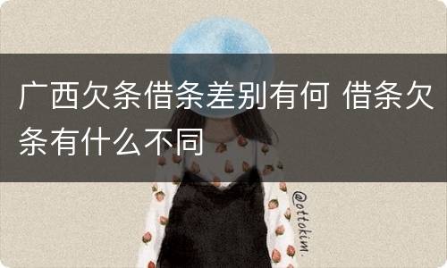 广西欠条借条差别有何 借条欠条有什么不同